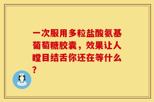 一次服用多粒盐酸氨基葡萄糖胶囊，效果让人瞠目结舌你还在等什么？