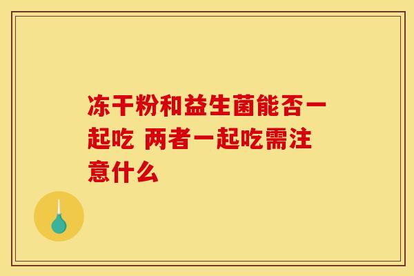 冻干粉和益生菌能否一起吃 两者一起吃需注意什么 冻干粉和益生菌能否一起吃 两者一起吃需注意什么