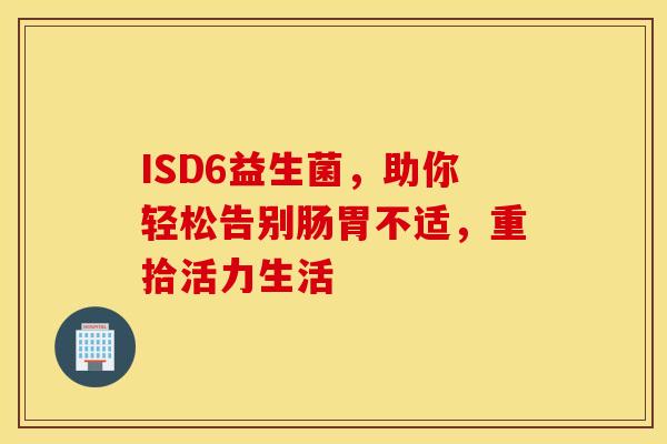 ISD6益生菌，助你轻松告别肠胃不适，重拾活力生活