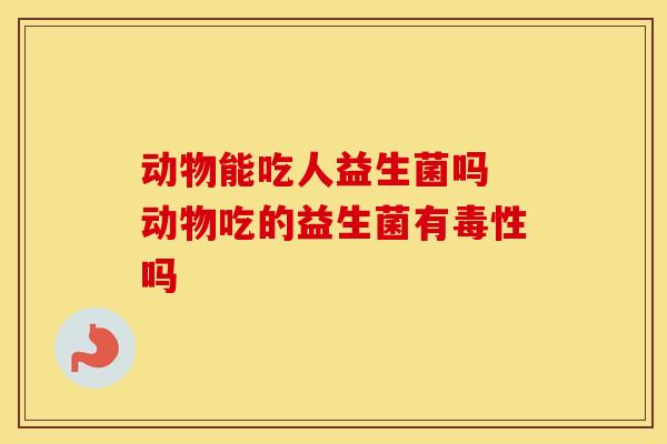 动物能吃人益生菌吗 动物吃的益生菌有毒性吗