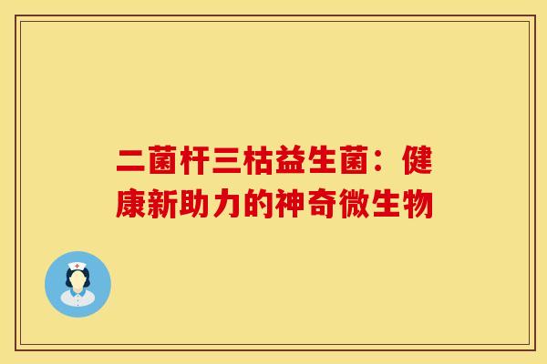 二菌杆三枯益生菌：健康新助力的神奇微生物