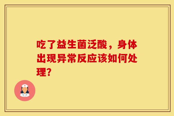 吃了益生菌泛酸,身体出现异常反应该如何处理? 吃了益生菌泛酸,身体出现异常反应该如何处理?