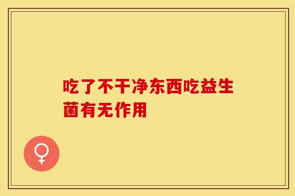 吃了不干净东西吃益生菌有无作用 吃了不干净东西吃益生菌有无作用