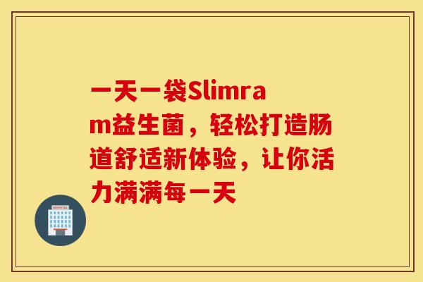 一天一袋Slimram益生菌,轻松打造肠道舒适新体验,让你活力满满每一天 一天一袋Slimram益生菌,轻松打造肠道舒适新体验,让你活力满满每一天