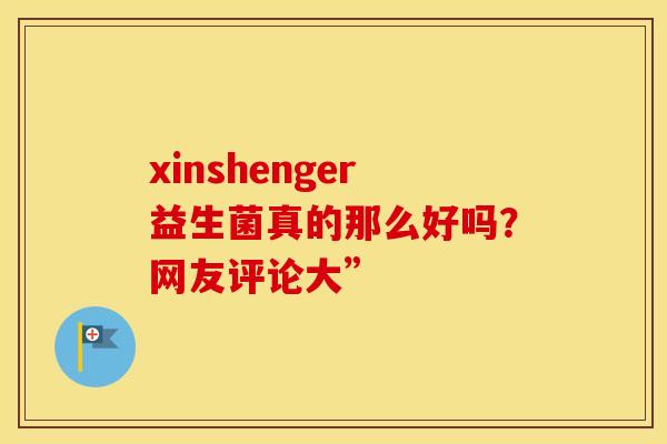 xinshenger益生菌真的那么好吗？网友评论大”