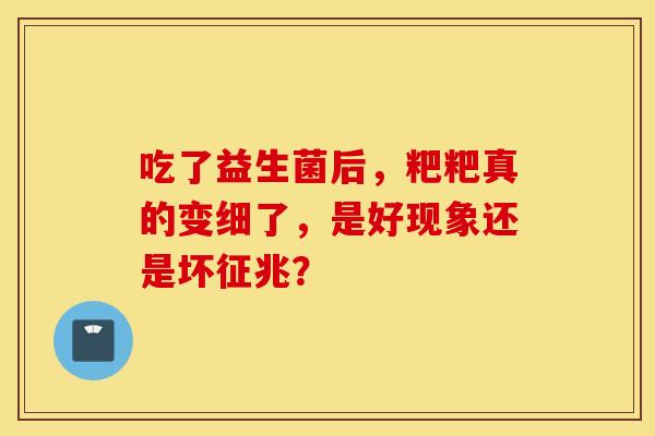 吃了益生菌后,粑粑真的变细了,是好现象还是坏征兆? 吃了益生菌后,粑粑真的变细了,是好现象还是坏征兆?
