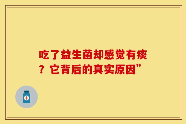 吃了益生菌却感觉有痰?它背后的真实原因” 吃了益生菌却感觉有痰?它背后的真实原因”
