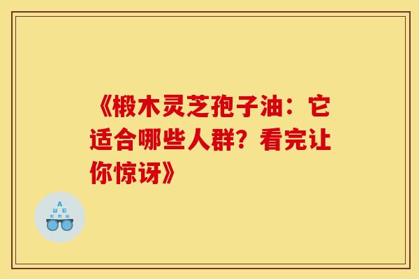 《椴木灵芝孢子油：它适合哪些人群？看完让你惊讶》
