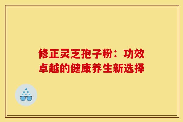 修正灵芝孢子粉:功效卓越的健康养生新选择 修正灵芝孢子粉:功效卓越的健康养生新选择