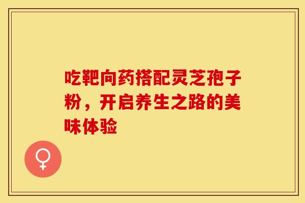 吃靶向药搭配灵芝孢子粉，开启养生之路的美味体验