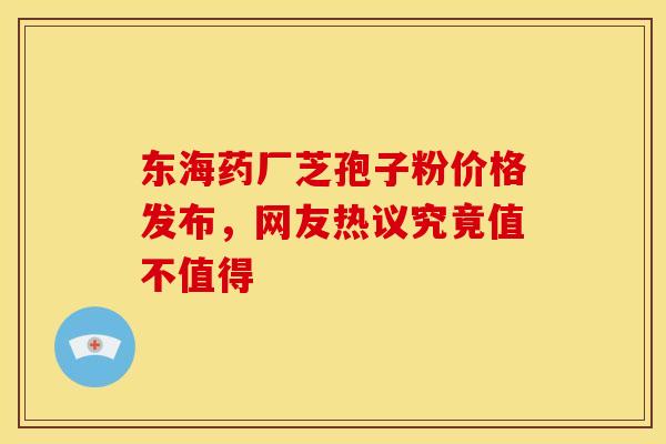 东海药厂芝孢子粉价格发布，网友热议究竟值不值得