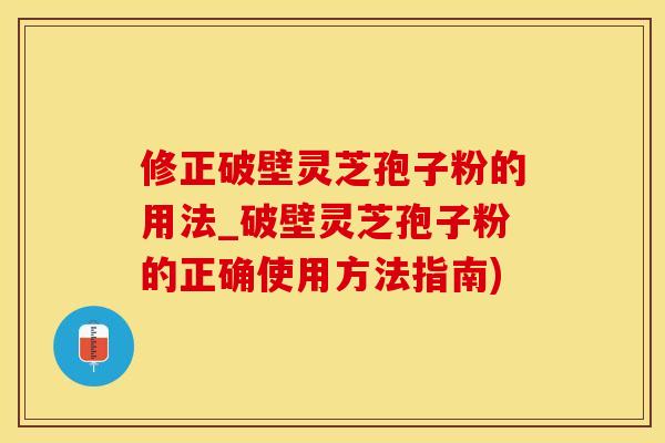 修正破壁灵芝孢子粉的用法_破壁灵芝孢子粉的正确使用方法指南)