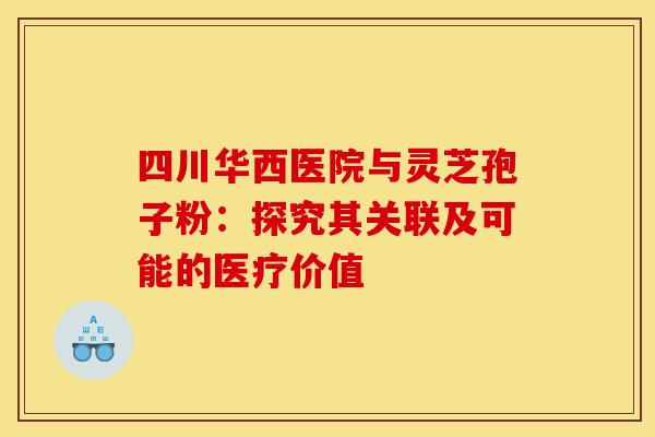 四川华西医院与灵芝孢子粉：探究其关联及可能的医疗价值