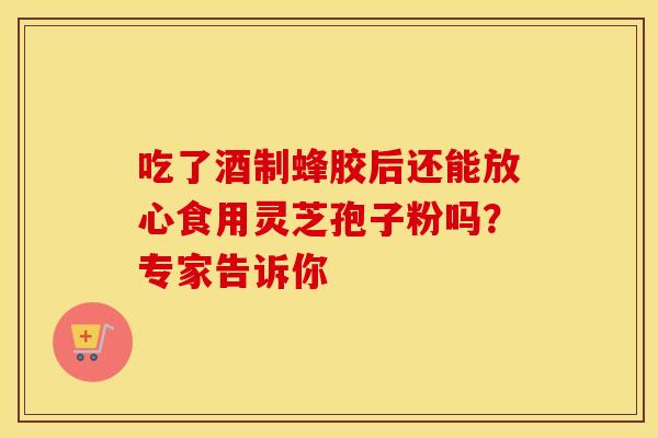 吃了酒制蜂胶后还能放心食用灵芝孢子粉吗?专家告诉你 吃了酒制蜂胶后还能放心食用灵芝孢子粉吗?专家告诉你