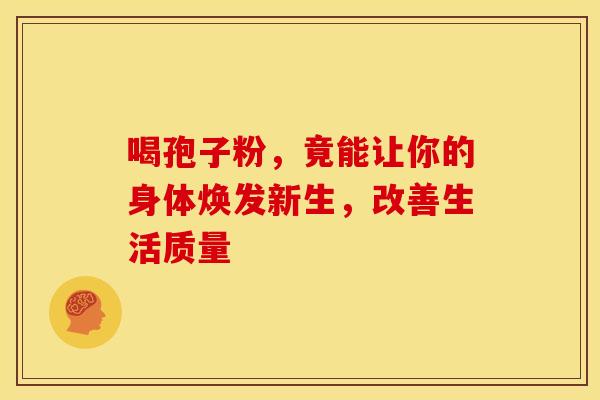 喝孢子粉，竟能让你的身体焕发新生，改善生活质量