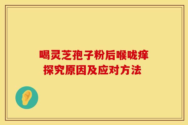 喝灵芝孢子粉后喉咙痒 探究原因及应对方法