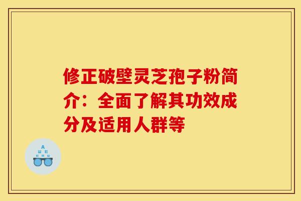 修正破壁灵芝孢子粉简介：全面了解其功效成分及适用人群等
