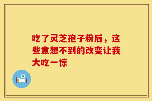 吃了灵芝孢子粉后，这些意想不到的改变让我大吃一惊