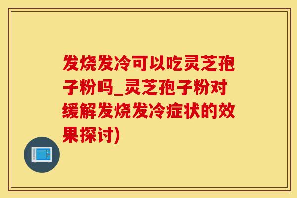 发烧发冷可以吃灵芝孢子粉吗_灵芝孢子粉对缓解发烧发冷症状的效果探讨)