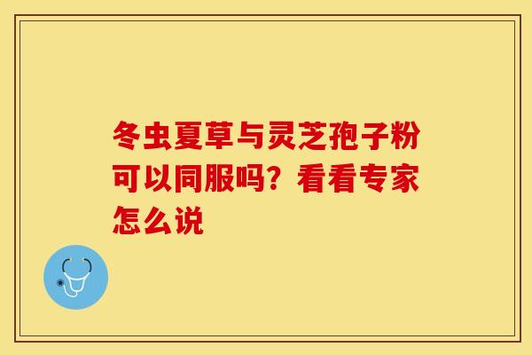 冬虫夏草与灵芝孢子粉可以同服吗？看看专家怎么说