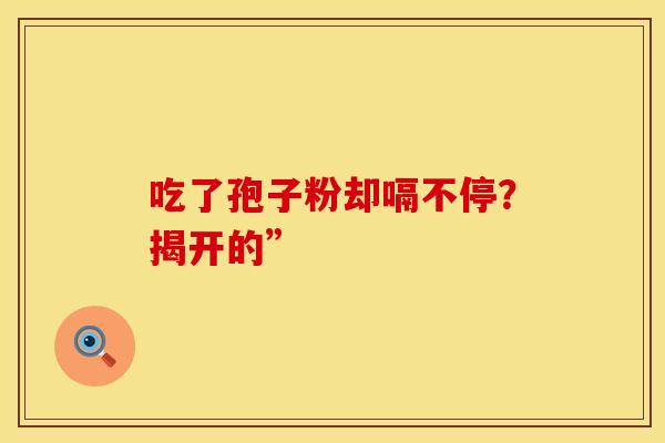 吃了孢子粉却嗝不停？揭开的”