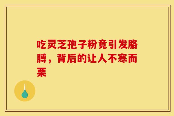 吃灵芝孢子粉竟引发胳膊，背后的让人不寒而栗