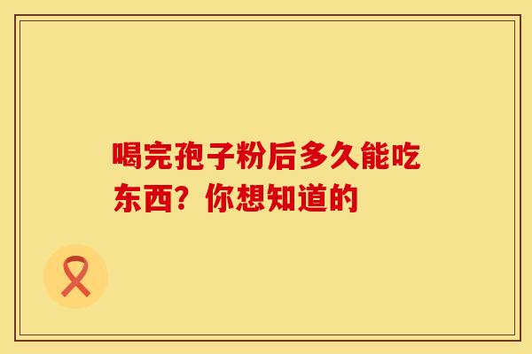 喝完孢子粉后多久能吃东西？你想知道的