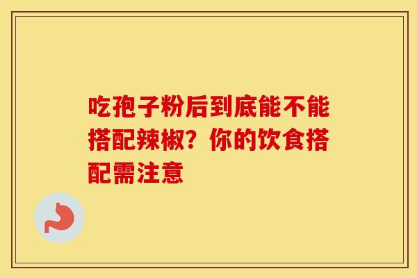 吃孢子粉后到底能不能搭配辣椒？你的饮食搭配需注意
