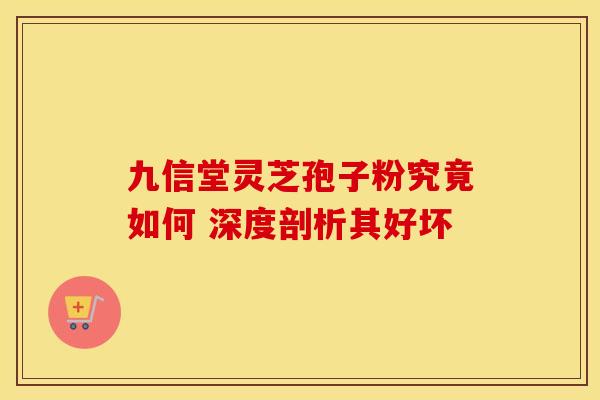 九信堂灵芝孢子粉究竟如何 深度剖析其好坏