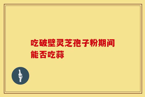 吃破壁灵芝孢子粉期间能否吃蒜