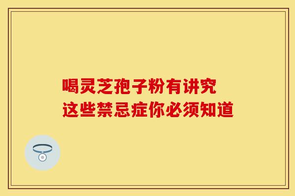 喝灵芝孢子粉有讲究 这些禁忌症你必须知道