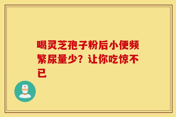 喝灵芝孢子粉后小便频繁尿量少？让你吃惊不已