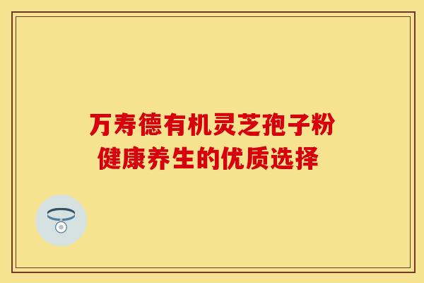 万寿德有机灵芝孢子粉 健康养生的优质选择