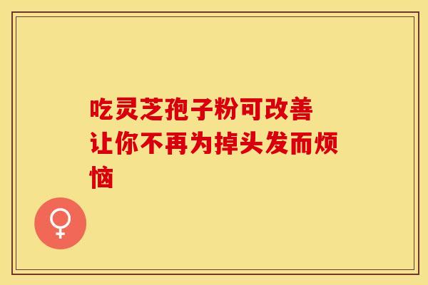 吃灵芝孢子粉可改善 让你不再为掉头发而烦恼