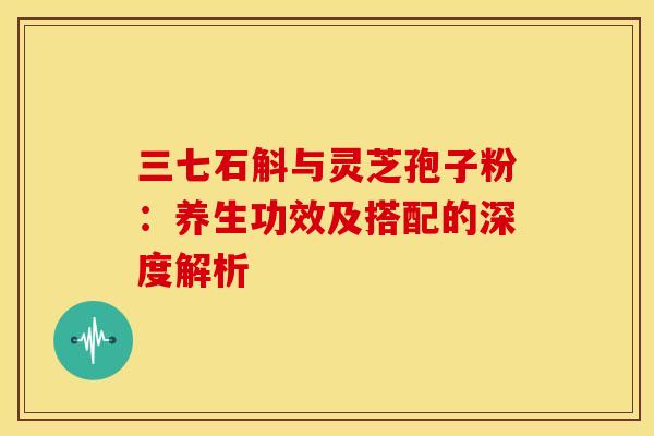 三七石斛与灵芝孢子粉:养生功效及搭配的深度解析 三七石斛与灵芝孢子粉:养生功效及搭配的深度解析