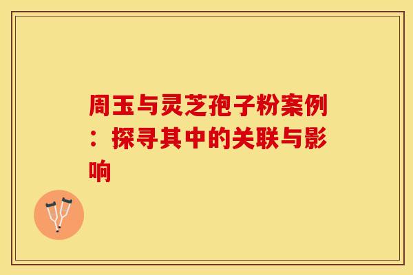 周玉与灵芝孢子粉案例：探寻其中的关联与影响