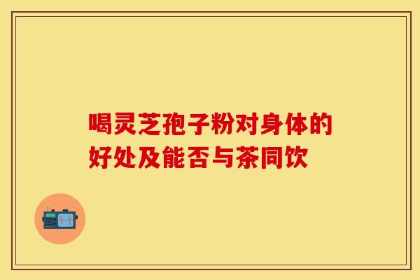 喝灵芝孢子粉对身体的好处及能否与茶同饮