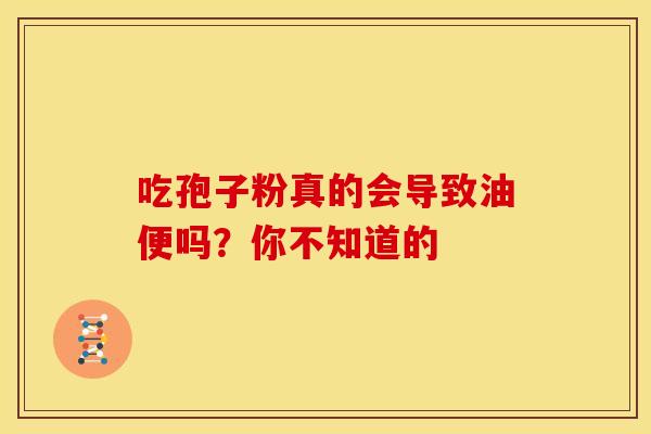 吃孢子粉真的会导致油便吗？你不知道的