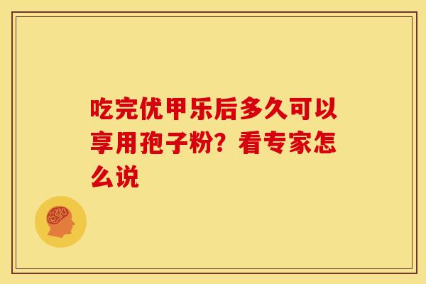 吃完优甲乐后多久可以享用孢子粉？看专家怎么说