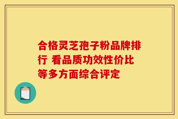 合格灵芝孢子粉品牌排行 看品质功效性价比等多方面综合评定