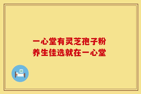 一心堂有灵芝孢子粉 养生佳选就在一心堂