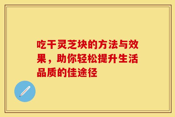 吃干灵芝块的方法与效果，助你轻松提升生活品质的佳途径