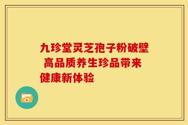 九珍堂灵芝孢子粉破壁 高品质养生珍品带来健康新体验