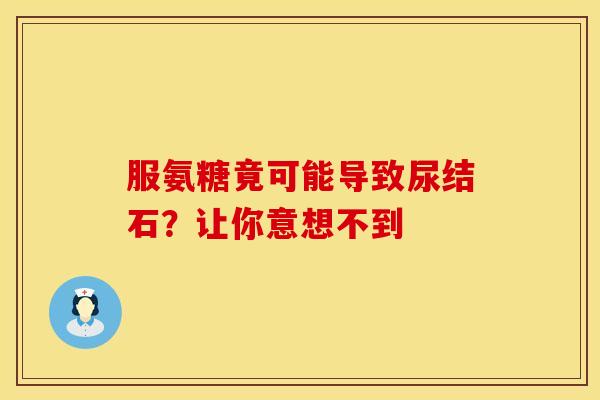 服氨糖竟可能导致尿结石？让你意想不到