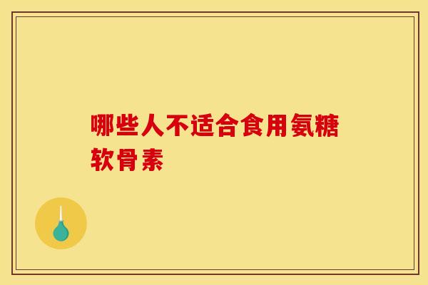 哪些人不适合食用氨糖软骨素 哪些人不适合食用氨糖软骨素