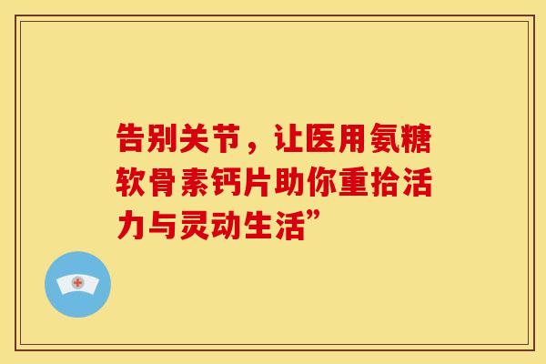 告别关节,让医用氨糖软骨素钙片助你重拾活力与灵动生活” 告别关节,让医用氨糖软骨素钙片助你重拾活力与灵动生活”