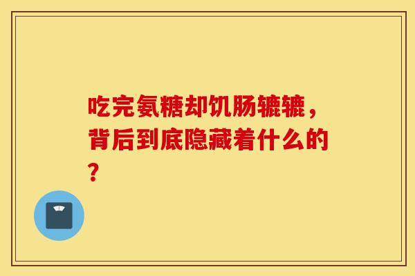 吃完氨糖却饥肠辘辘，背后到底隐藏着什么的？