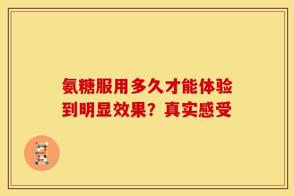 氨糖服用多久才能体验到明显效果？真实感受