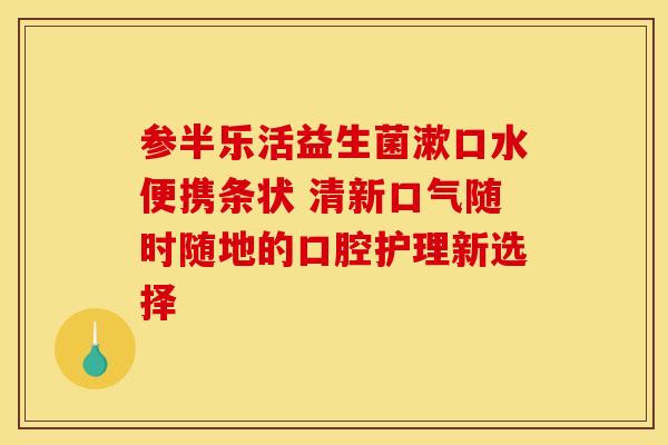 参半乐活益生菌漱口水便携条状 清新口气随时随地的口腔护理新选择 参半乐活益生菌漱口水便携条状 清新口气随时随地的口腔护理新选择