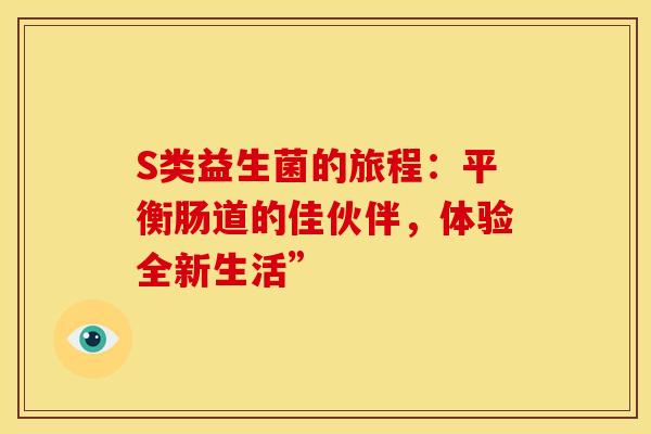 S类益生菌的旅程:平衡肠道的佳伙伴,体验全新生活” S类益生菌的旅程:平衡肠道的佳伙伴,体验全新生活”